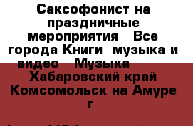 Саксофонист на праздничные мероприятия - Все города Книги, музыка и видео » Музыка, CD   . Хабаровский край,Комсомольск-на-Амуре г.